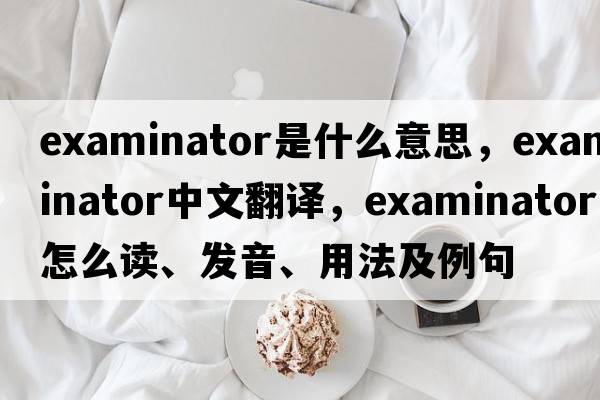 examinator是什么意思，examinator中文翻譯，examinator怎么讀、發(fā)音、用法及例句