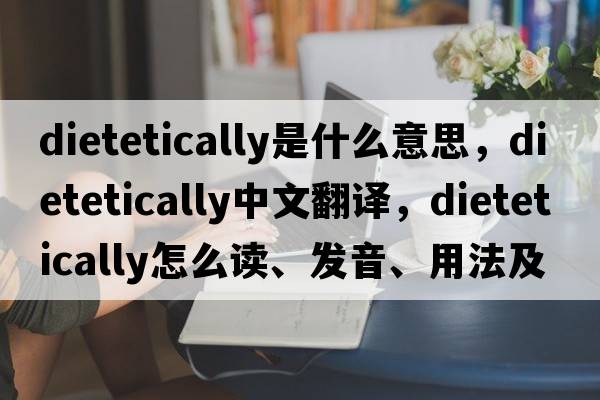 dietetically是什么意思，dietetically中文翻譯，dietetically怎么讀、發(fā)音、用法及例句