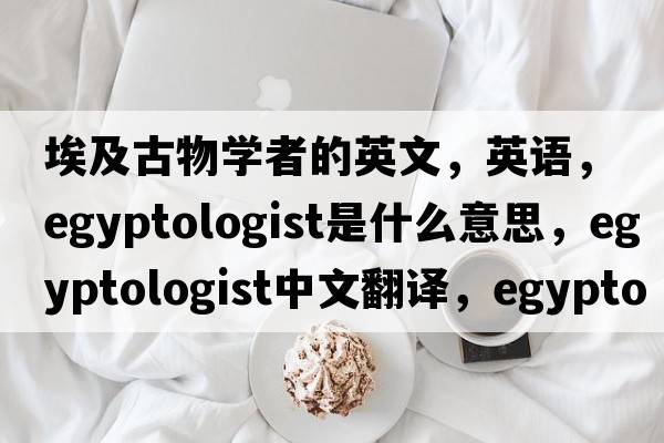 埃及古物學(xué)者的英文，英語(yǔ)，Egyptologist是什么意思，Egyptologist中文翻譯，Egyptologist怎么讀、發(fā)音、用法及例句