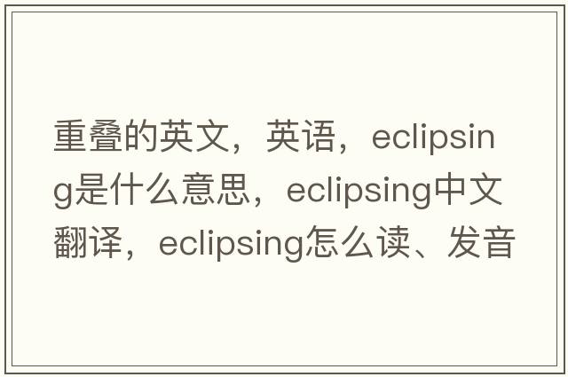 重疊的英文，英語(yǔ)，eclipsing是什么意思，eclipsing中文翻譯，eclipsing怎么讀、發(fā)音、用法及例句