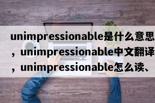 unimpressionable是什么意思，unimpressionable中文翻譯，unimpressionable怎么讀、發(fā)音、用法及例句