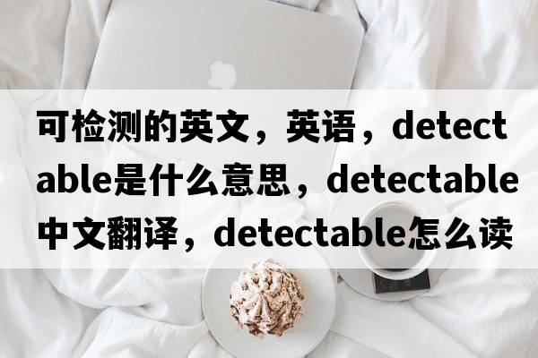 可檢測的英文，英語(yǔ)，detectable是什么意思，detectable中文翻譯，detectable怎么讀、發(fā)音、用法及例句