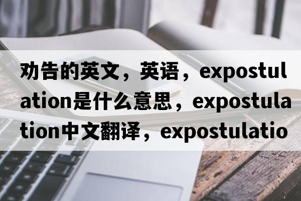勸告的英文，英語(yǔ)，expostulation是什么意思，expostulation中文翻譯，expostulation怎么讀、發(fā)音、用法及例句