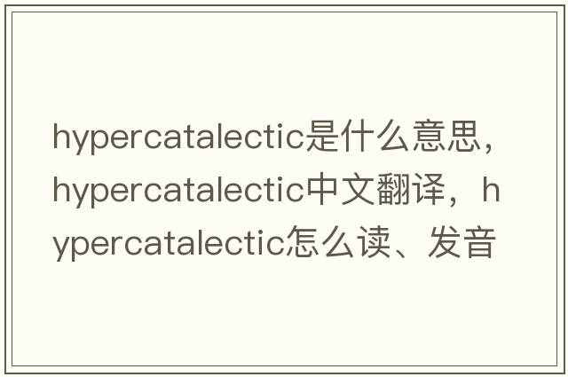 hypercatalectic是什么意思，hypercatalectic中文翻譯，hypercatalectic怎么讀、發(fā)音、用法及例句