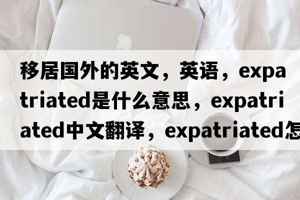 移居國外的英文，英語(yǔ)，expatriated是什么意思，expatriated中文翻譯，expatriated怎么讀、發(fā)音、用法及例句
