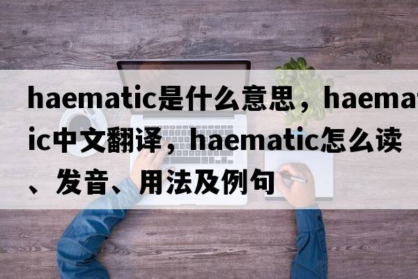 haematic是什么意思，haematic中文翻譯，haematic怎么讀、發(fā)音、用法及例句