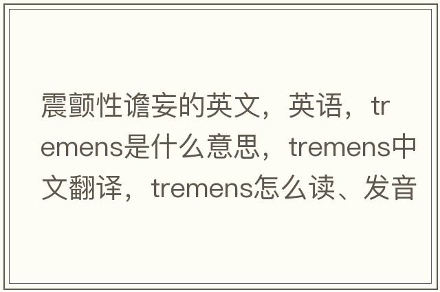 震顫性譫妄的英文，英語(yǔ)，tremens是什么意思，tremens中文翻譯，tremens怎么讀、發(fā)音、用法及例句