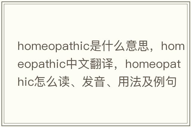 homeopathic是什么意思，homeopathic中文翻譯，homeopathic怎么讀、發(fā)音、用法及例句