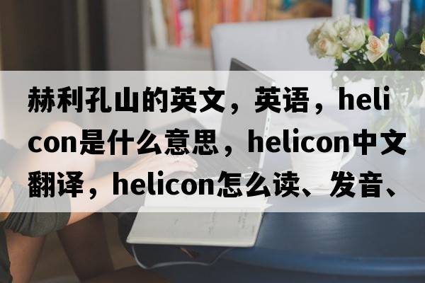 赫利孔山的英文，英語(yǔ)，helicon是什么意思，helicon中文翻譯，helicon怎么讀、發(fā)音、用法及例句
