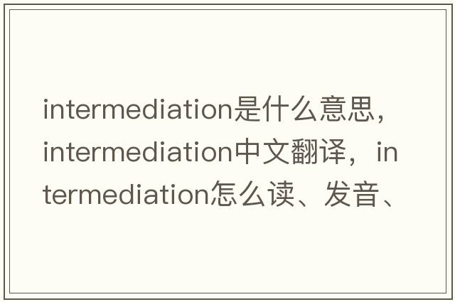 intermediation是什么意思，intermediation中文翻譯，intermediation怎么讀、發(fā)音、用法及例句