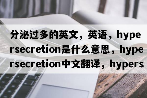 分泌過(guò)多的英文，英語(yǔ)，hypersecretion是什么意思，hypersecretion中文翻譯，hypersecretion怎么讀、發(fā)音、用法及例句