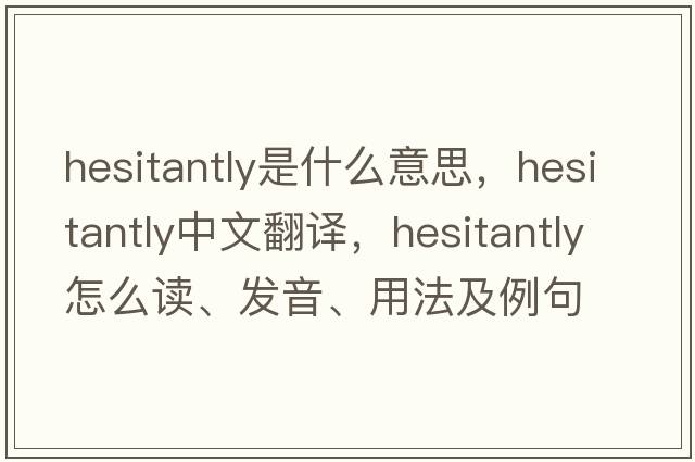 hesitantly是什么意思，hesitantly中文翻譯，hesitantly怎么讀、發(fā)音、用法及例句