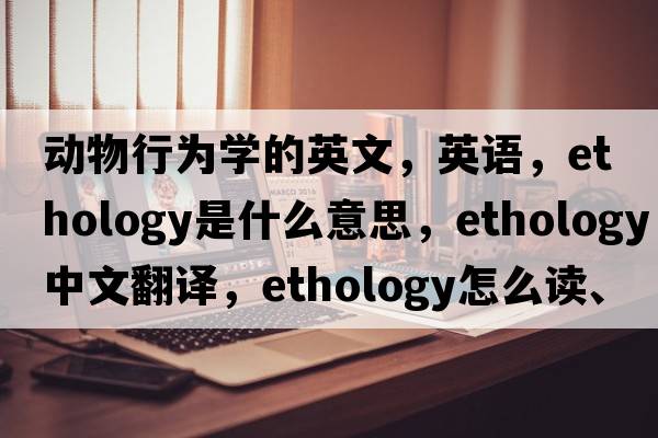 動(dòng)物行為學(xué)的英文，英語(yǔ)，ethology是什么意思，ethology中文翻譯，ethology怎么讀、發(fā)音、用法及例句