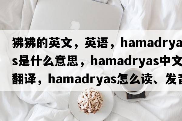 狒狒的英文，英語(yǔ)，hamadryas是什么意思，hamadryas中文翻譯，hamadryas怎么讀、發(fā)音、用法及例句