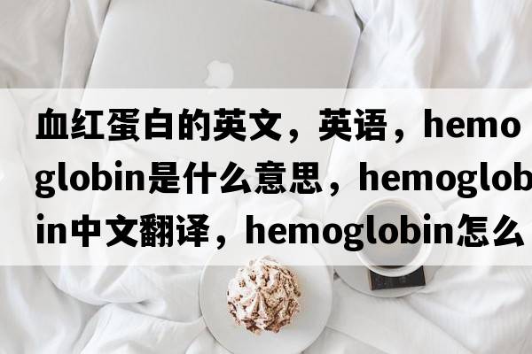 血紅蛋白的英文，英語(yǔ)，hemoglobin是什么意思，hemoglobin中文翻譯，hemoglobin怎么讀、發(fā)音、用法及例句