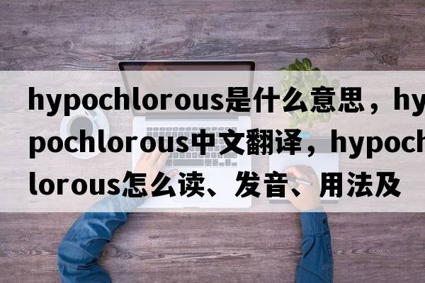 hypochlorous是什么意思，hypochlorous中文翻譯，hypochlorous怎么讀、發(fā)音、用法及例句
