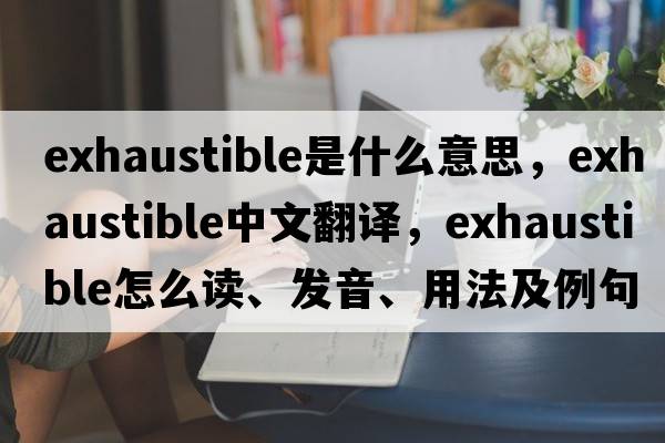 exhaustible是什么意思，exhaustible中文翻譯，exhaustible怎么讀、發(fā)音、用法及例句