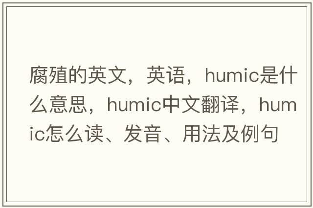 腐殖的英文，英語(yǔ)，humic是什么意思，humic中文翻譯，humic怎么讀、發(fā)音、用法及例句