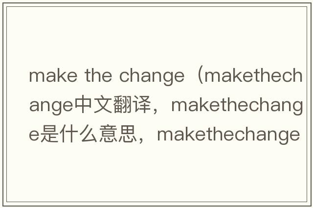 make the change（makethechange中文翻譯，makethechange是什么意思，makethechange發(fā)音、用法及例句）