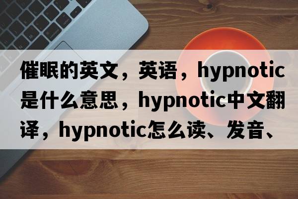 催眠的英文，英語(yǔ)，hypnotic是什么意思，hypnotic中文翻譯，hypnotic怎么讀、發(fā)音、用法及例句