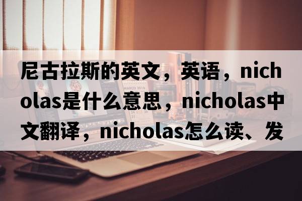尼古拉斯的英文，英語(yǔ)，Nicholas是什么意思，Nicholas中文翻譯，Nicholas怎么讀、發(fā)音、用法及例句