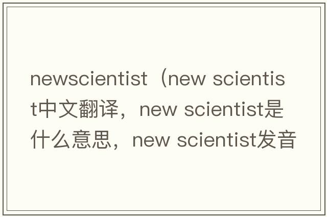 newscientist（new scientist中文翻譯，new scientist是什么意思，new scientist發(fā)音、用法及例句）