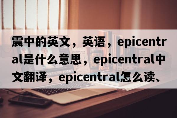 震中的英文，英語(yǔ)，epicentral是什么意思，epicentral中文翻譯，epicentral怎么讀、發(fā)音、用法及例句