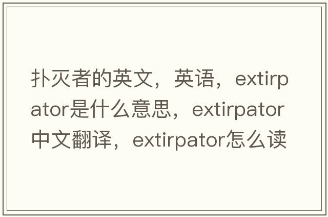 撲滅者的英文，英語(yǔ)，extirpator是什么意思，extirpator中文翻譯，extirpator怎么讀、發(fā)音、用法及例句