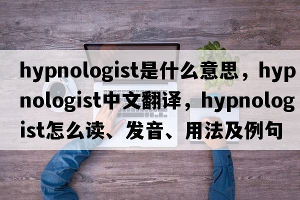 hypnologist是什么意思，hypnologist中文翻譯，hypnologist怎么讀、發(fā)音、用法及例句