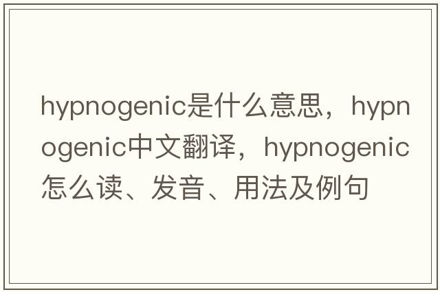 hypnogenic是什么意思，hypnogenic中文翻譯，hypnogenic怎么讀、發(fā)音、用法及例句