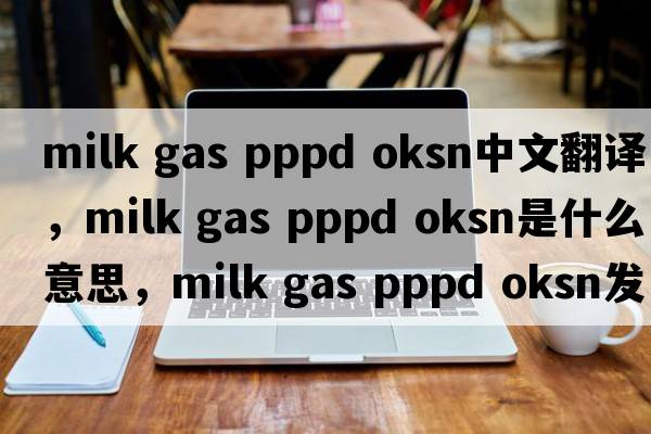 milk gas pppd oksn中文翻譯，milk gas pppd oksn是什么意思，milk gas pppd oksn發(fā)音、用法及例句