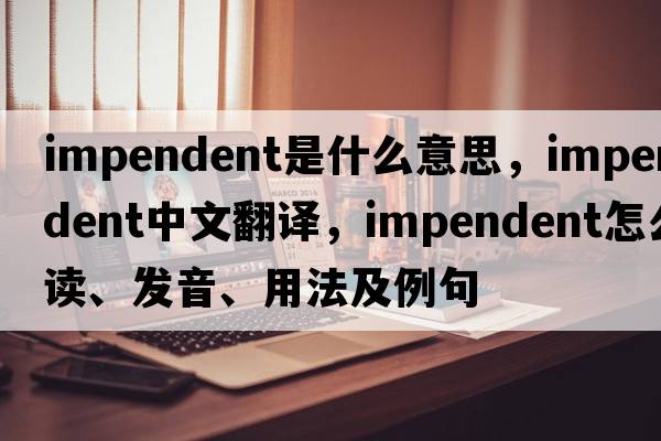 impendent是什么意思，impendent中文翻譯，impendent怎么讀、發(fā)音、用法及例句