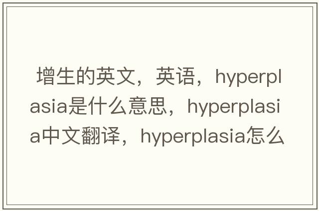  增生的英文，英語(yǔ)，hyperplasia是什么意思，hyperplasia中文翻譯，hyperplasia怎么讀、發(fā)音、用法及例句