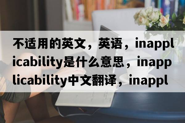 不適用的英文，英語(yǔ)，inapplicability是什么意思，inapplicability中文翻譯，inapplicability怎么讀、發(fā)音、用法及例句