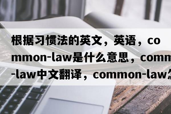 根據習慣法的英文，英語(yǔ)，common-law是什么意思，common-law中文翻譯，common-law怎么讀、發(fā)音、用法及例句