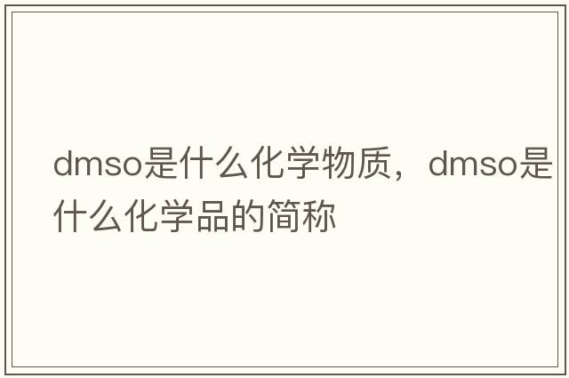dmso是什么化學(xué)物質(zhì)，dmso是什么化學(xué)品的簡(jiǎn)稱(chēng)
