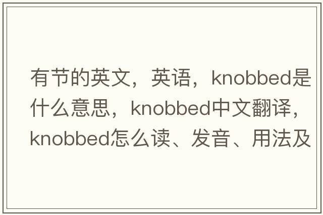 有節的英文，英語(yǔ)，knobbed是什么意思，knobbed中文翻譯，knobbed怎么讀、發(fā)音、用法及例句