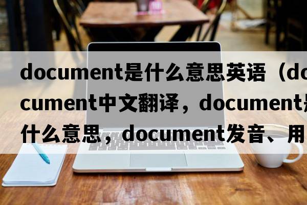 document是什么意思英語(yǔ)（document中文翻譯，document是什么意思，document發(fā)音、用法及例句）