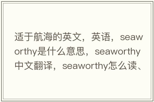 適于航海的英文，英語(yǔ)，seaworthy是什么意思，seaworthy中文翻譯，seaworthy怎么讀、發(fā)音、用法及例句