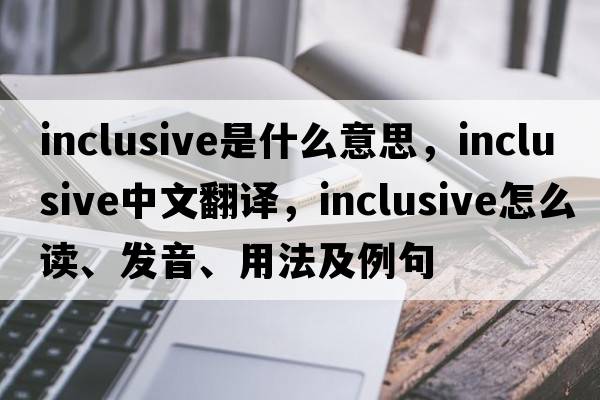 inclusive是什么意思，inclusive中文翻譯，inclusive怎么讀、發(fā)音、用法及例句