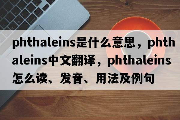 phthaleins是什么意思，phthaleins中文翻譯，phthaleins怎么讀、發(fā)音、用法及例句