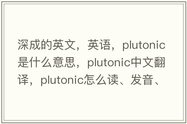 深成的英文，英語(yǔ)，plutonic是什么意思，plutonic中文翻譯，plutonic怎么讀、發(fā)音、用法及例句