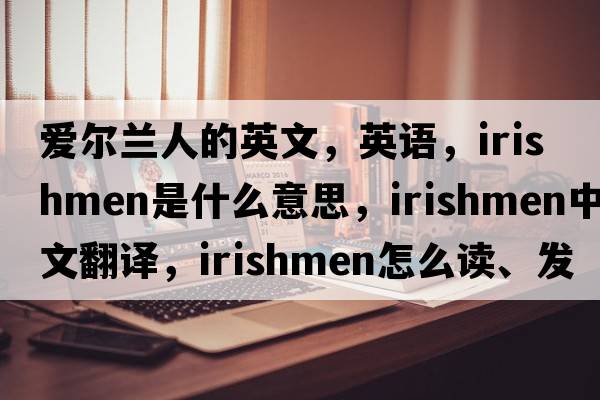 愛(ài)爾蘭人的英文，英語(yǔ)，Irishmen是什么意思，Irishmen中文翻譯，Irishmen怎么讀、發(fā)音、用法及例句