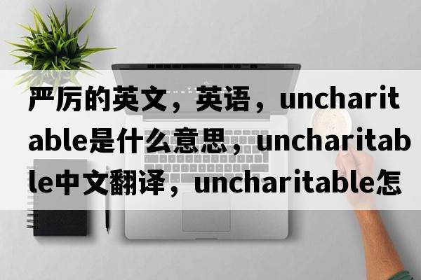 嚴厲的英文，英語(yǔ)，uncharitable是什么意思，uncharitable中文翻譯，uncharitable怎么讀、發(fā)音、用法及例句