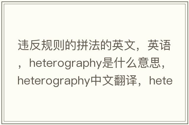 違反規則的拼法的英文，英語(yǔ)，heterography是什么意思，heterography中文翻譯，heterography怎么讀、發(fā)音、用法及例句
