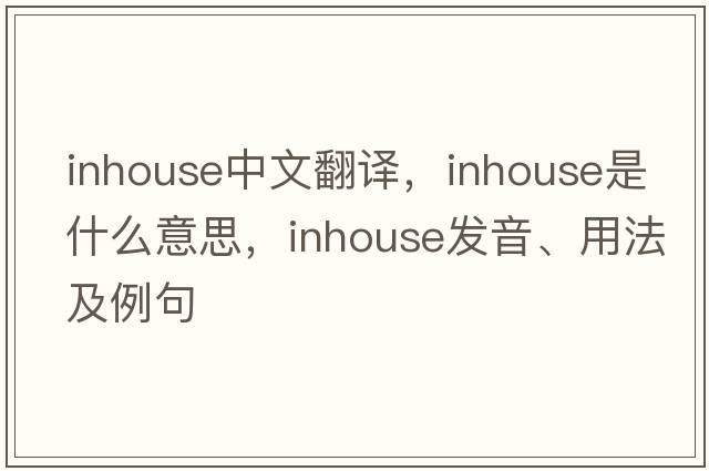 inhouse中文翻譯，inhouse是什么意思，inhouse發(fā)音、用法及例句