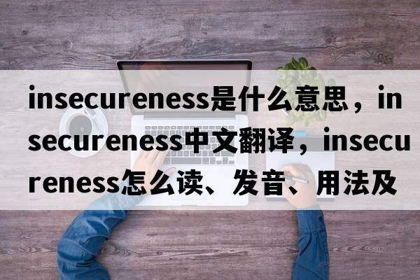 insecureness是什么意思，insecureness中文翻譯，insecureness怎么讀、發(fā)音、用法及例句