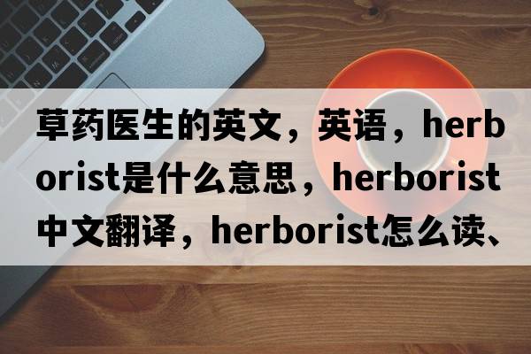 草藥醫生的英文，英語(yǔ)，herborist是什么意思，herborist中文翻譯，herborist怎么讀、發(fā)音、用法及例句