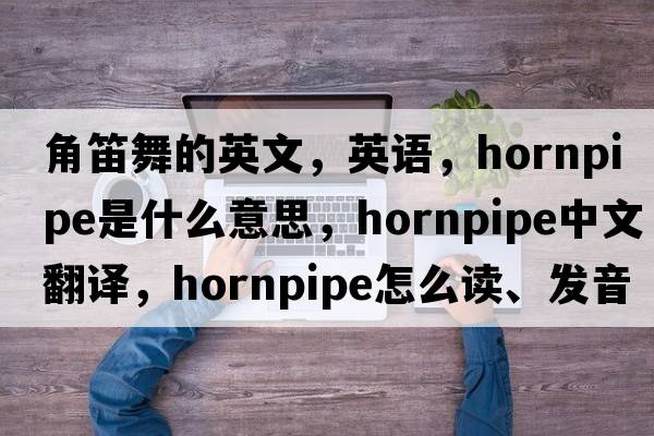 角笛舞的英文，英語(yǔ)，hornpipe是什么意思，hornpipe中文翻譯，hornpipe怎么讀、發(fā)音、用法及例句