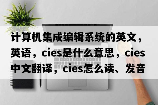 計算機集成編輯系統的英文，英語(yǔ)，CIES是什么意思，CIES中文翻譯，CIES怎么讀、發(fā)音、用法及例句